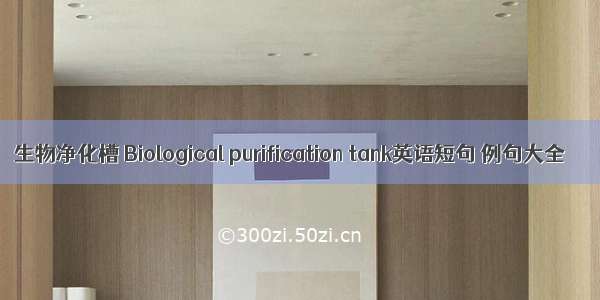 生物净化槽 Biological purification tank英语短句 例句大全