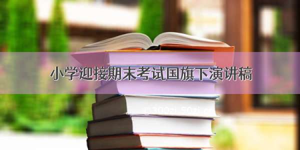 小学迎接期末考试国旗下演讲稿