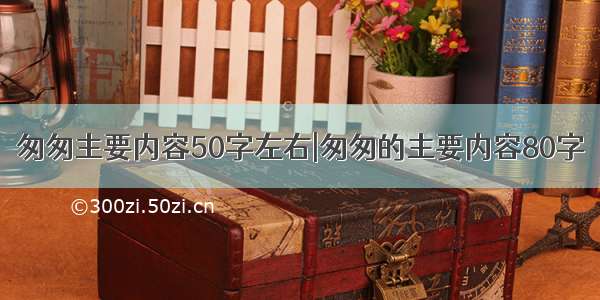 匆匆主要内容50字左右|匆匆的主要内容80字