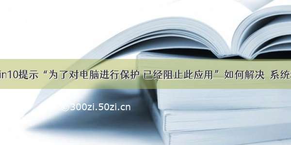 Win10提示“为了对电脑进行保护 已经阻止此应用”如何解决－系统城