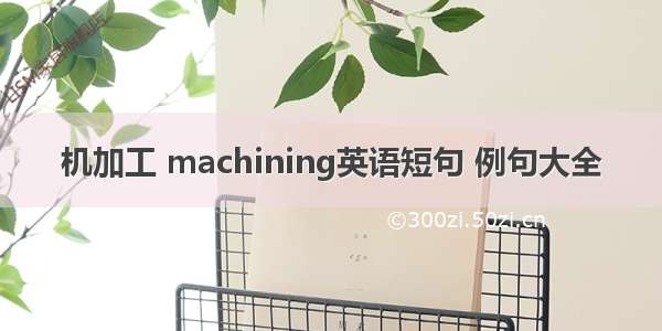 机加工 machining英语短句 例句大全