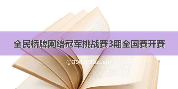 全民桥牌网络冠军挑战赛3期全国赛开赛