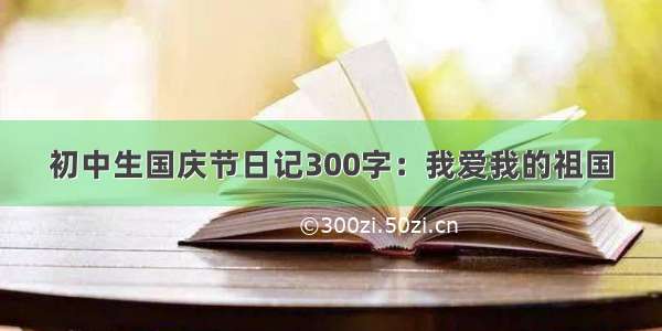 初中生国庆节日记300字：我爱我的祖国