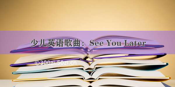 少儿英语歌曲：See You Later