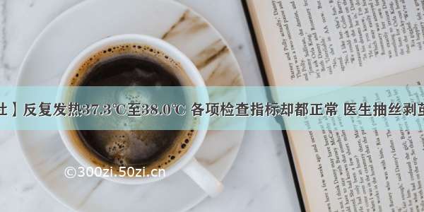 【名医侦探社】反复发热37.3℃至38.0℃ 各项检查指标却都正常 医生抽丝剥茧终破“悬案”