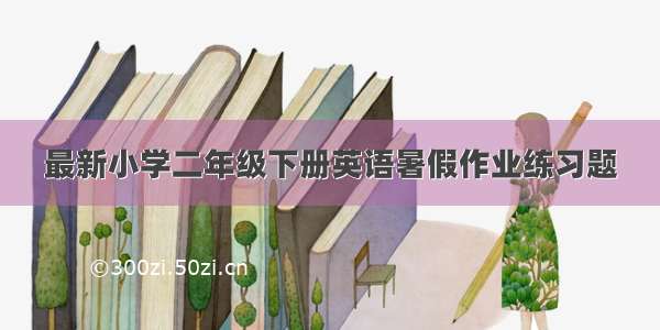 最新小学二年级下册英语暑假作业练习题