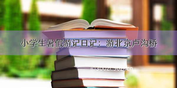 小学生暑假游记日记：游北京卢沟桥