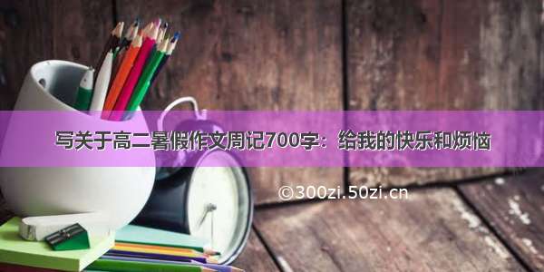 写关于高二暑假作文周记700字：给我的快乐和烦恼