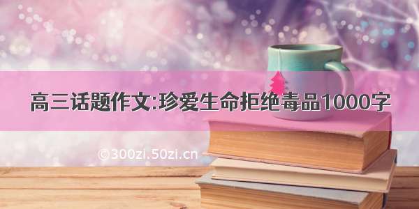 高三话题作文:珍爱生命拒绝毒品1000字