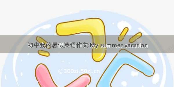 初中我的暑假英语作文:My summer vacation