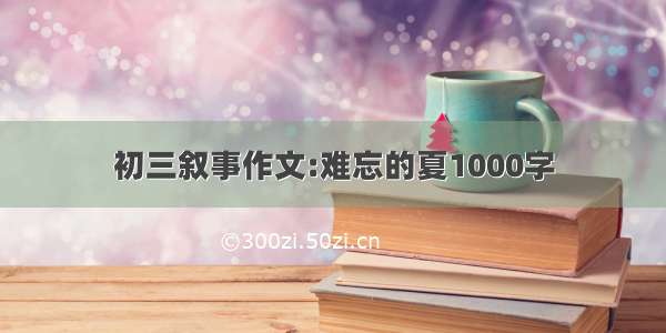 初三叙事作文:难忘的夏1000字