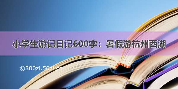 小学生游记日记600字：暑假游杭州西湖