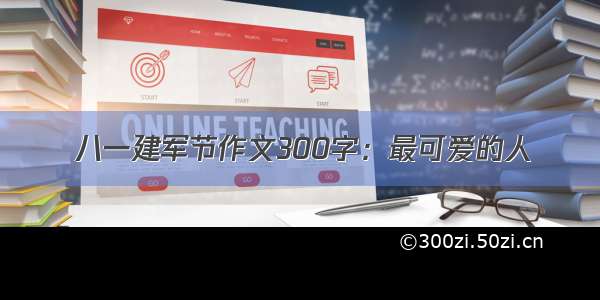 八一建军节作文300字：最可爱的人