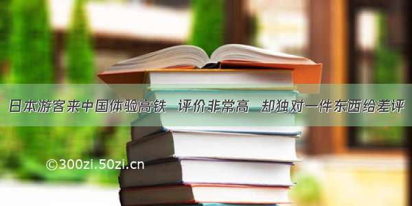 日本游客来中国体验高铁  评价非常高  却独对一件东西给差评