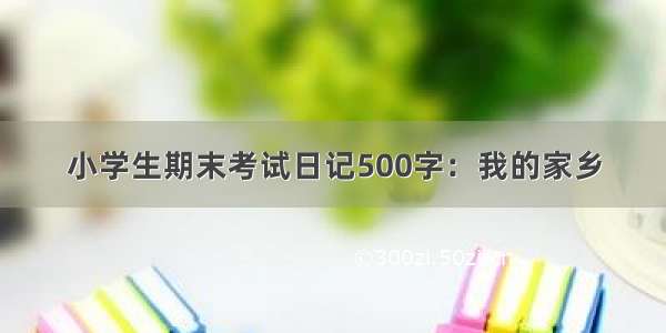 小学生期末考试日记500字：我的家乡