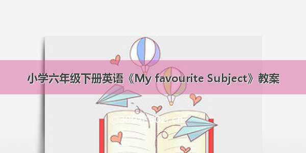 小学六年级下册英语《My favourite Subject》教案