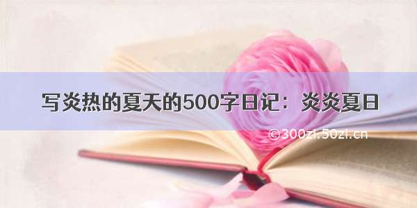 写炎热的夏天的500字日记：炎炎夏日