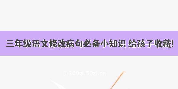 三年级语文修改病句必备小知识 给孩子收藏!