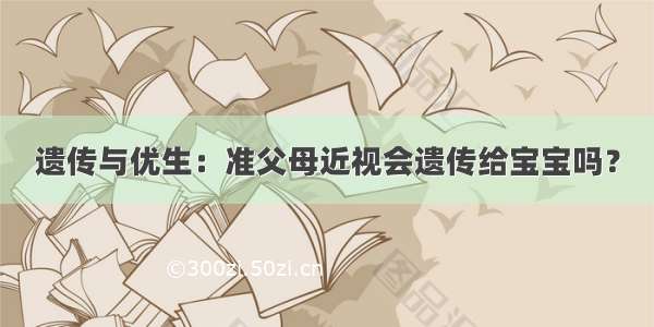 遗传与优生：准父母近视会遗传给宝宝吗？