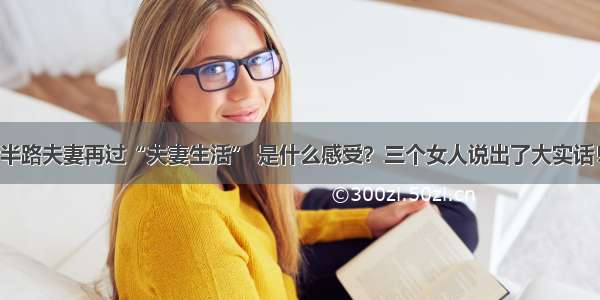 半路夫妻再过“夫妻生活” 是什么感受？三个女人说出了大实话！