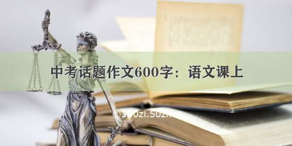 中考话题作文600字：语文课上