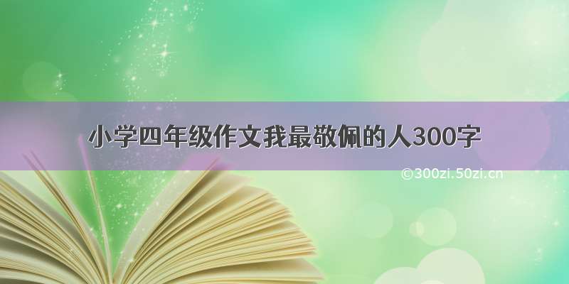 小学四年级作文我最敬佩的人300字