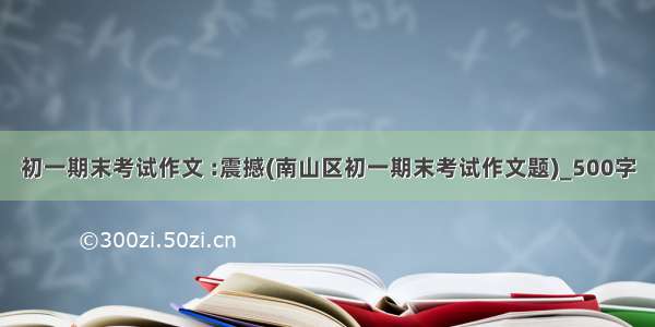 初一期末考试作文 :震撼(南山区初一期末考试作文题)_500字