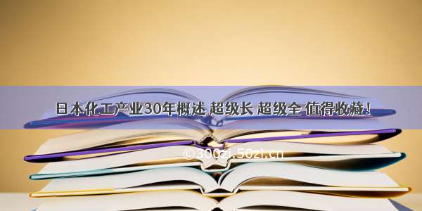 日本化工产业30年概述 超级长 超级全 值得收藏！