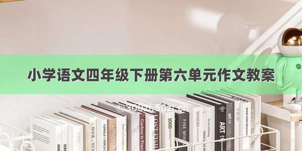 小学语文四年级下册第六单元作文教案