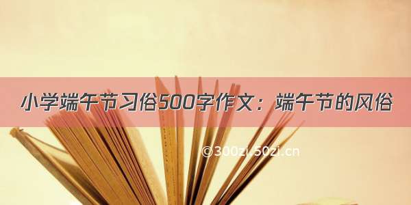 小学端午节习俗500字作文：端午节的风俗