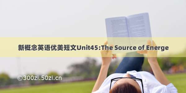 新概念英语优美短文Unit45:The Source of Energe