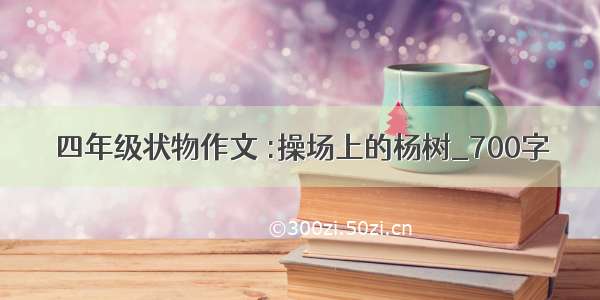 四年级状物作文 :操场上的杨树_700字