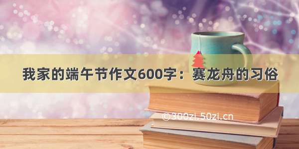 我家的端午节作文600字：赛龙舟的习俗