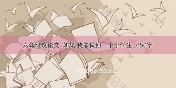 六年级议论文 :如果 我能做回一个小学生_650字