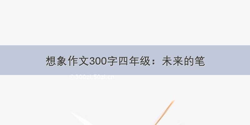 想象作文300字四年级：未来的笔