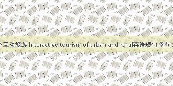 城乡互动旅游 Interactive tourism of urban and rural英语短句 例句大全