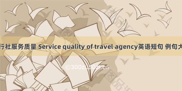 旅行社服务质量 Service quality of travel agency英语短句 例句大全