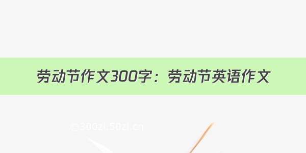 劳动节作文300字：劳动节英语作文