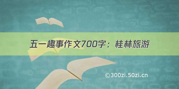 五一趣事作文700字：桂林旅游