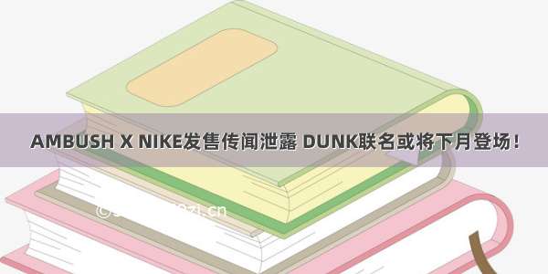AMBUSH X NIKE发售传闻泄露 DUNK联名或将下月登场！