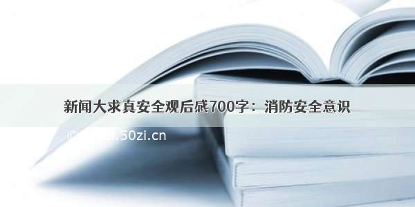 新闻大求真安全观后感700字：消防安全意识