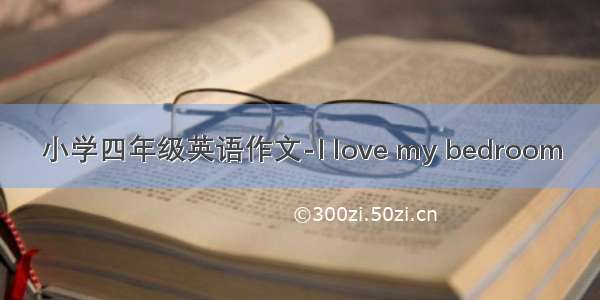 小学四年级英语作文-I love my bedroom