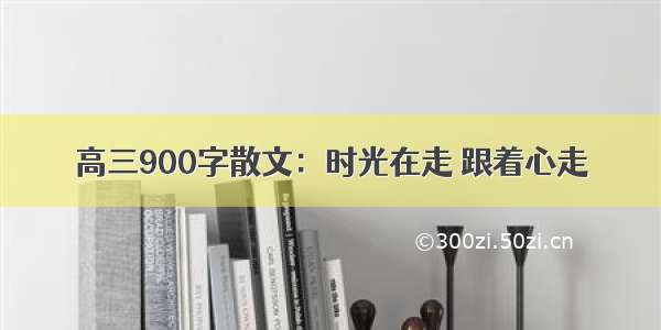 高三900字散文：时光在走 跟着心走