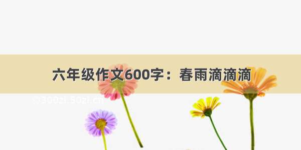 六年级作文600字：春雨滴滴滴