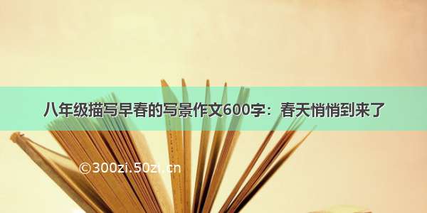 八年级描写早春的写景作文600字：春天悄悄到来了