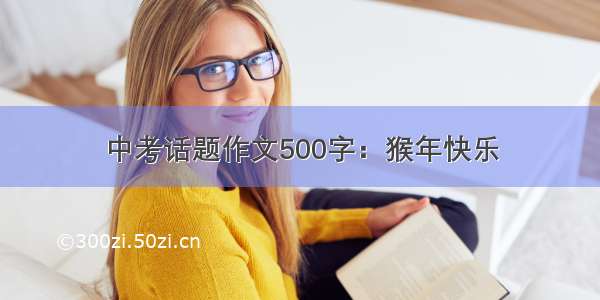 中考话题作文500字：猴年快乐