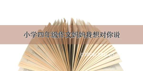 小学四年级作文妈妈我想对你说