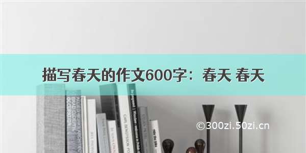 描写春天的作文600字：春天 春天