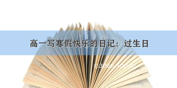 高一写寒假快乐的日记：过生日