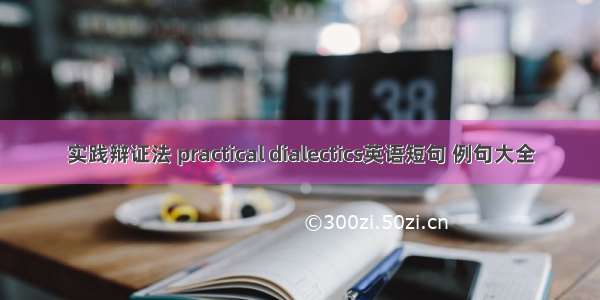 实践辩证法 practical dialectics英语短句 例句大全